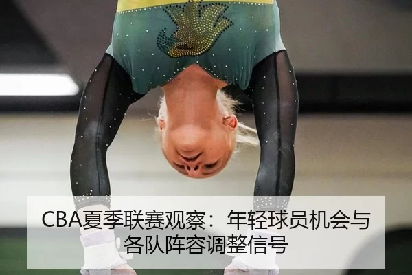 CBA夏季联赛观察：年轻球员机会与各队阵容调整信号
